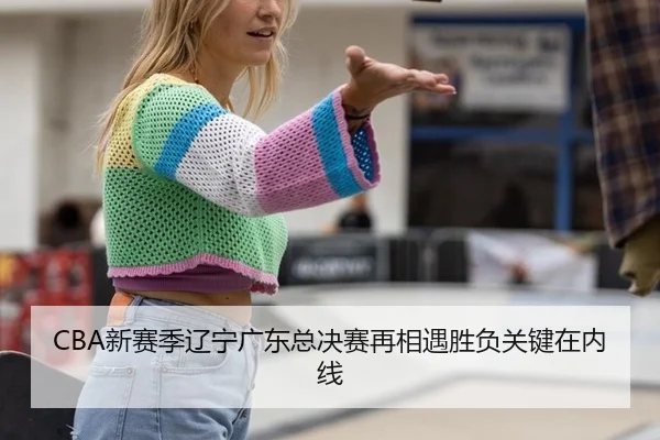 CBA新赛季辽宁广东总决赛再相遇胜负关键在内线