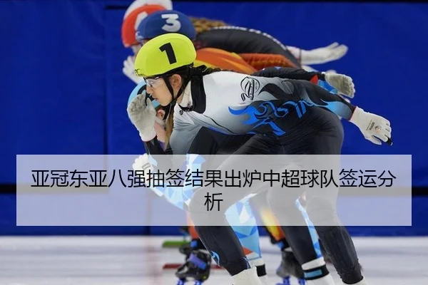 亚冠东亚八强抽签结果出炉中超球队签运分析