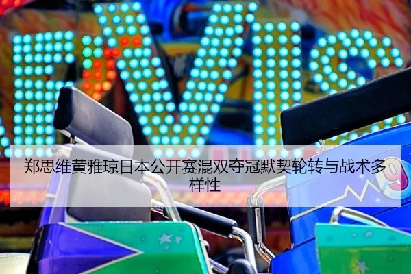 郑思维黄雅琼日本公开赛混双夺冠默契轮转与战术多样性