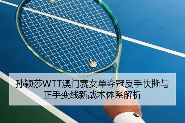 孙颖莎WTT澳门赛女单夺冠反手快撕与正手变线新战术体系解析